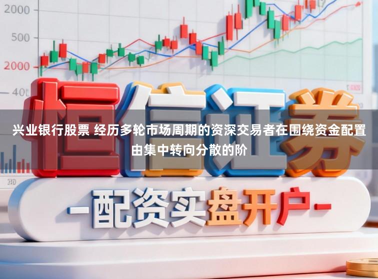 兴业银行股票 经历多轮市场周期的资深交易者在围绕资金配置由集中转向分散的阶
