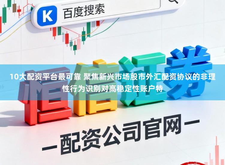 10大配资平台最可靠 聚焦新兴市场股市外汇配资协议的非理性行为识别对高稳定性账户特