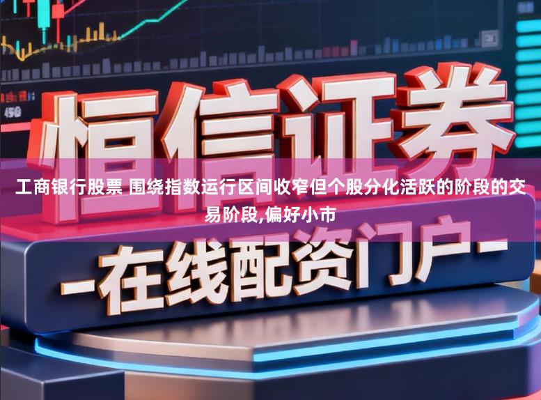 工商银行股票 围绕指数运行区间收窄但个股分化活跃的阶段的交易阶段，偏好小市