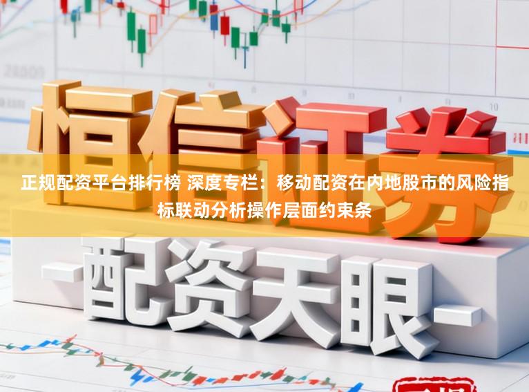 正规配资平台排行榜 深度专栏：移动配资在内地股市的风险指标联动分析操作层面约束条
