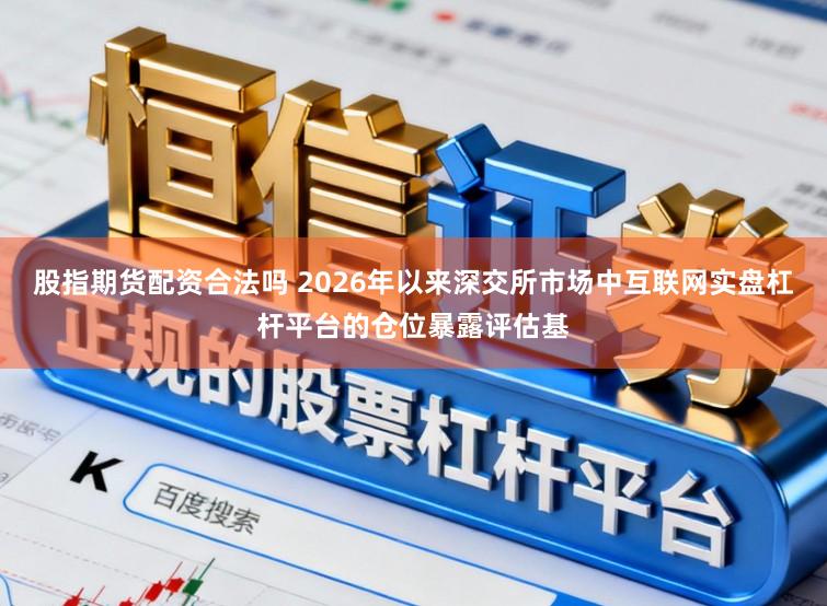 股指期货配资合法吗 2026年以来深交所市场中互联网实盘杠杆平台的仓位暴露评估基