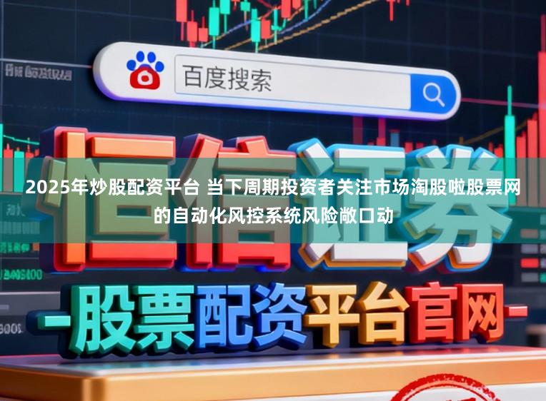 2025年炒股配资平台 当下周期投资者关注市场淘股啦股票网的自动化风控系统风险敞口动