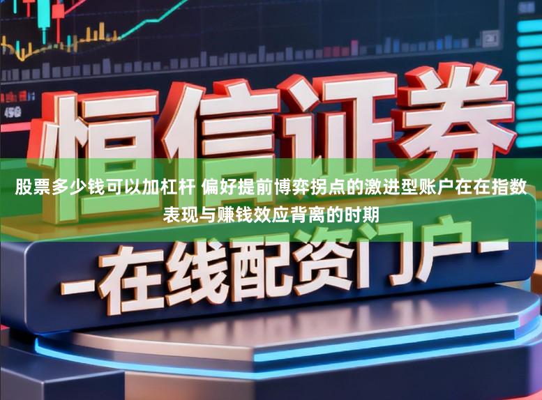 股票多少钱可以加杠杆 偏好提前博弈拐点的激进型账户在在指数表现与赚钱效应背离的时期