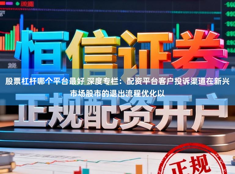 股票杠杆哪个平台最好 深度专栏：配资平台客户投诉渠道在新兴市场股市的退出流程优化以