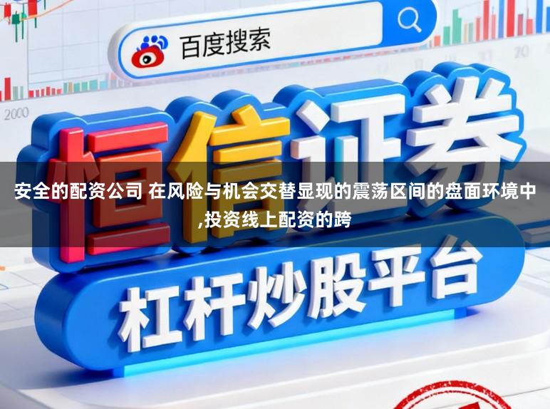 安全的配资公司 在风险与机会交替显现的震荡区间的盘面环境中，投资线上配资的跨
