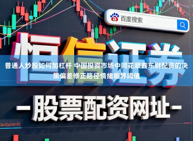 普通人炒股如何加杠杆 中国投资市场中同花顺鑫东财配资的决策偏差修正路径情绪临界阈值