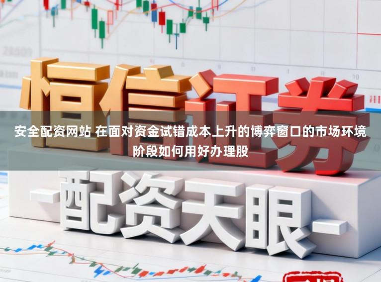 安全配资网站 在面对资金试错成本上升的博弈窗口的市场环境阶段如何用好办理股