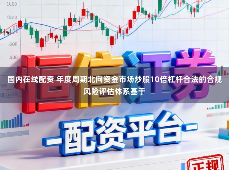 国内在线配资 年度周期北向资金市场炒股10倍杠杆合法的合规风险评估体系基于
