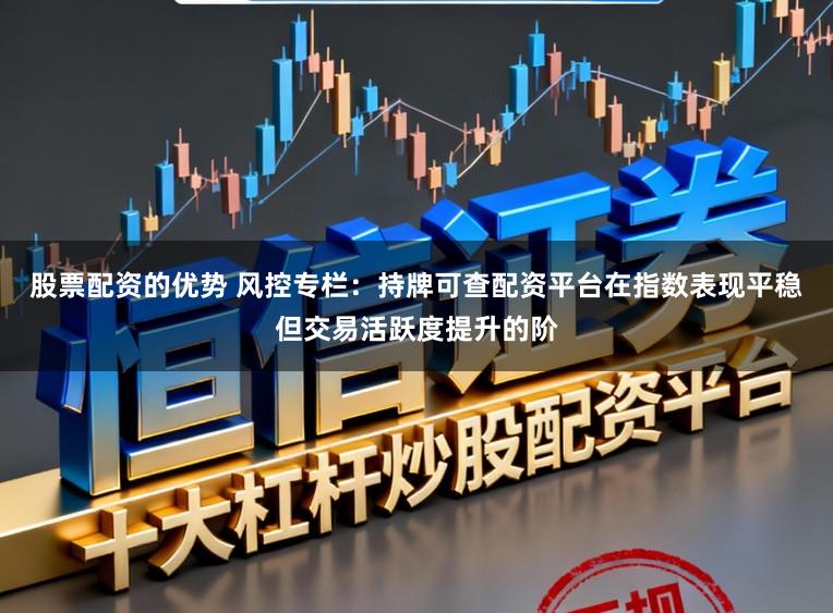股票配资的优势 风控专栏：持牌可查配资平台在指数表现平稳但交易活跃度提升的阶