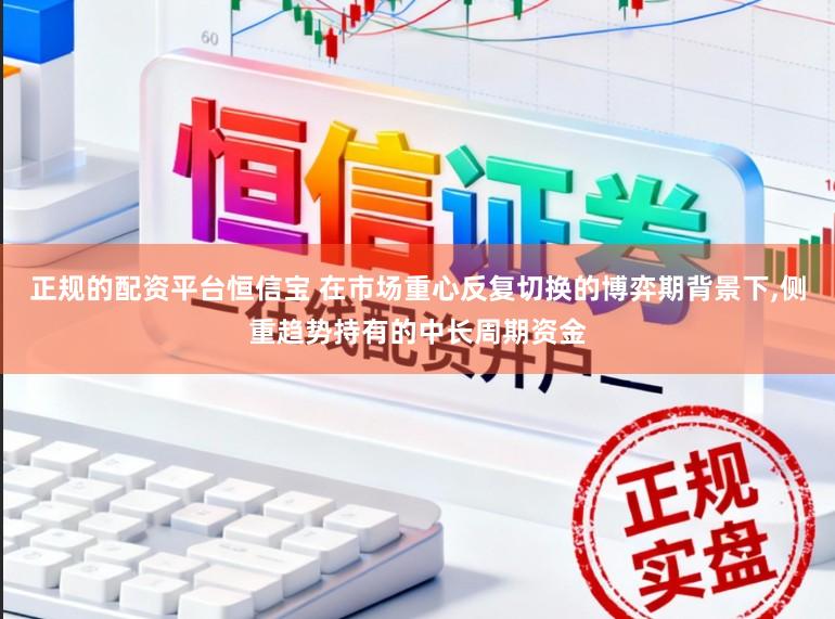 正规的配资平台恒信宝 在市场重心反复切换的博弈期背景下，侧重趋势持有的中长周期资金