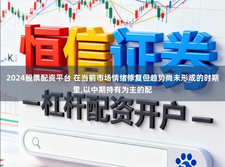 2024股票配资平台 在当前市场情绪修复但趋势尚未形成的时期里，以中期持有为主的配