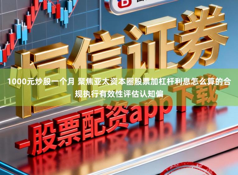1000元炒股一个月 聚焦亚太资本圈股票加杠杆利息怎么算的合规执行有效性评估认知偏