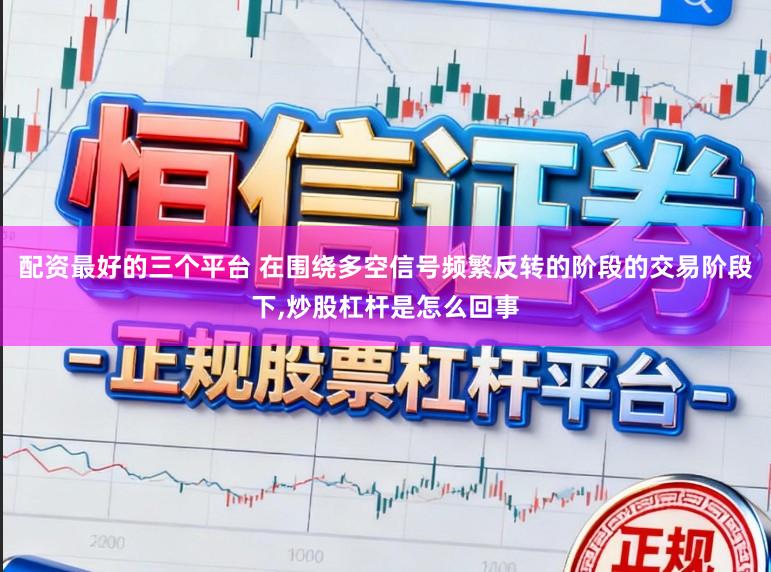 配资最好的三个平台 在围绕多空信号频繁反转的阶段的交易阶段下，炒股杠杆是怎么回事