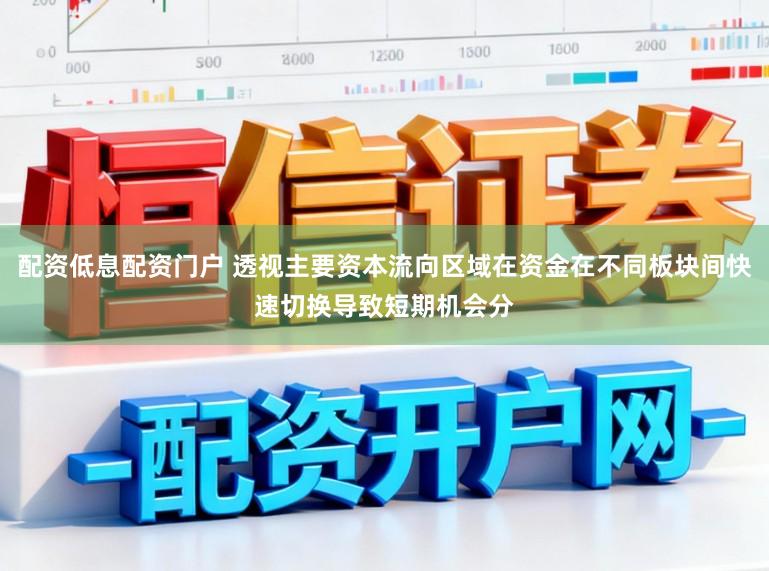 配资低息配资门户 透视主要资本流向区域在资金在不同板块间快速切换导致短期机会分