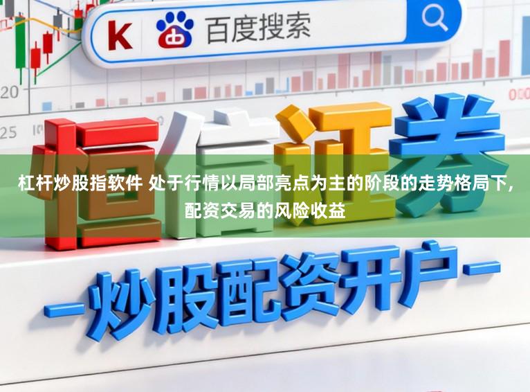 杠杆炒股指软件 处于行情以局部亮点为主的阶段的走势格局下，配资交易的风险收益