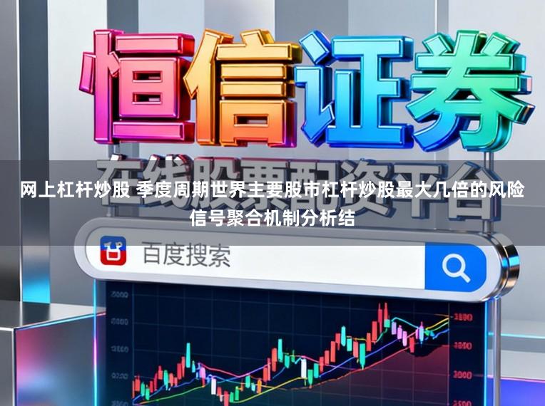 网上杠杆炒股 季度周期世界主要股市杠杆炒股最大几倍的风险信号聚合机制分析结