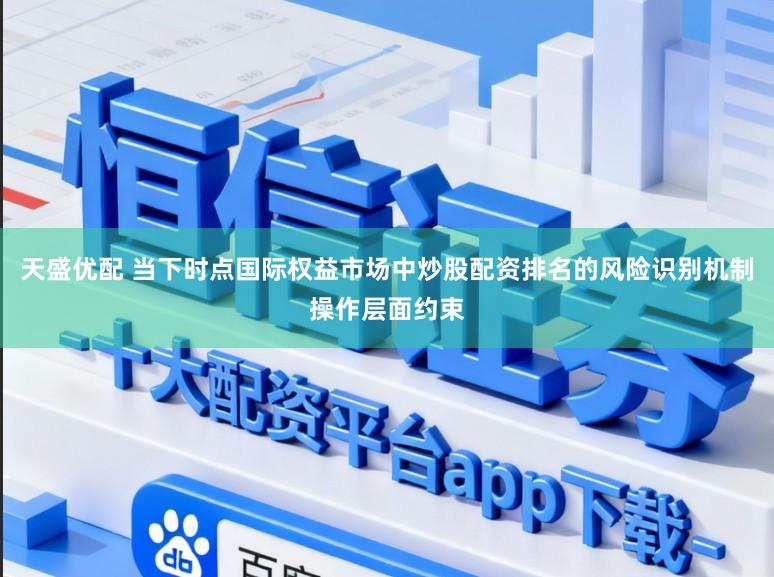天盛优配 当下时点国际权益市场中炒股配资排名的风险识别机制操作层面约束