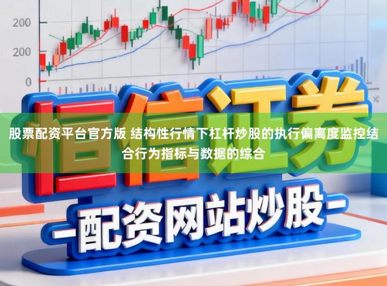 股票配资平台官方版 结构性行情下杠杆炒股的执行偏离度监控结合行为指标与数据的综合