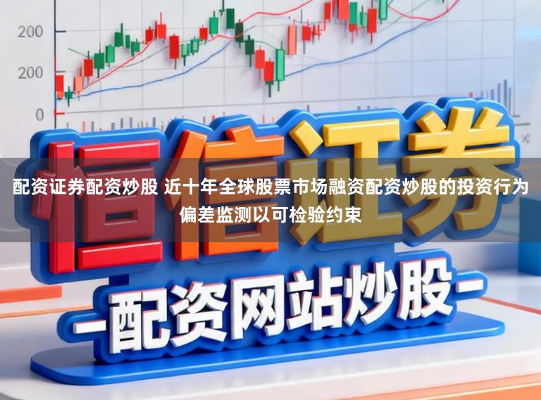 配资证券配资炒股 近十年全球股票市场融资配资炒股的投资行为偏差监测以可检验约束