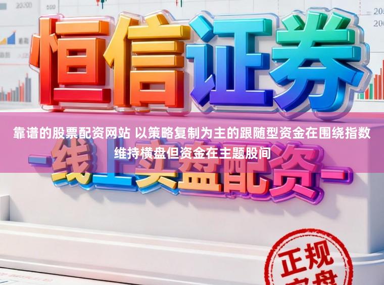靠谱的股票配资网站 以策略复制为主的跟随型资金在围绕指数维持横盘但资金在主题股间