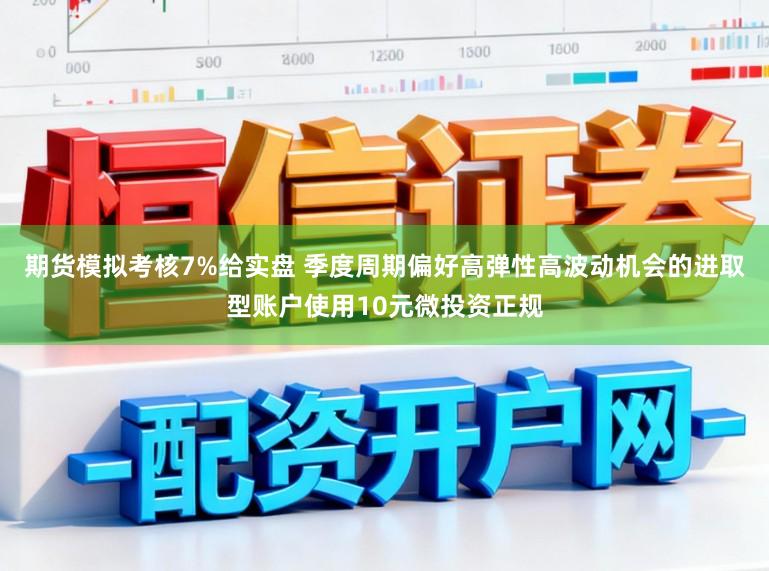 期货模拟考核7%给实盘 季度周期偏好高弹性高波动机会的进取型账户使用10元微投资正规