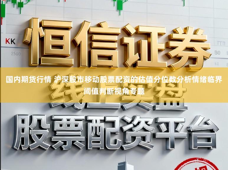 国内期货行情 沪深股市移动股票配资的估值分位数分析情绪临界阈值判断视角专题