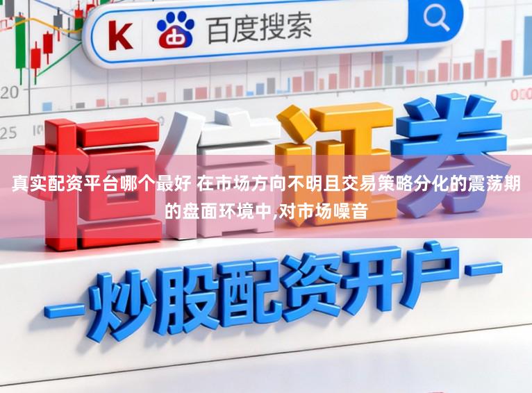 真实配资平台哪个最好 在市场方向不明且交易策略分化的震荡期的盘面环境中,对市场噪音