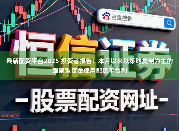 最新配资平台2025 投资者报告：本月以来以策略复制为主的跟随型资金使用配资平台利
