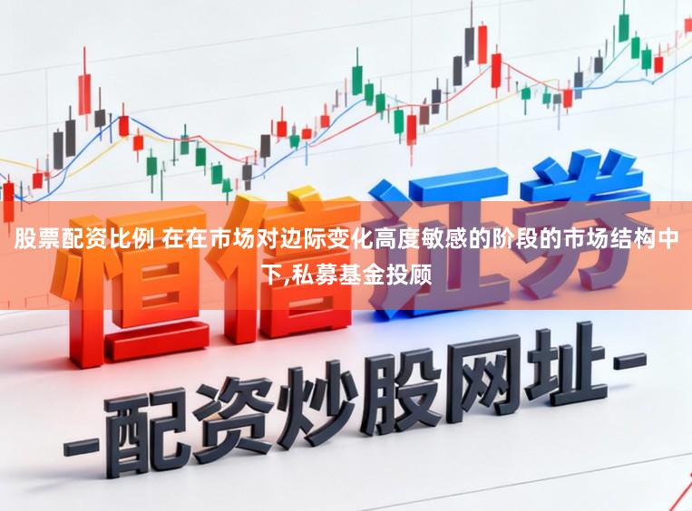 股票配资比例 在在市场对边际变化高度敏感的阶段的市场结构中下，私募基金投顾