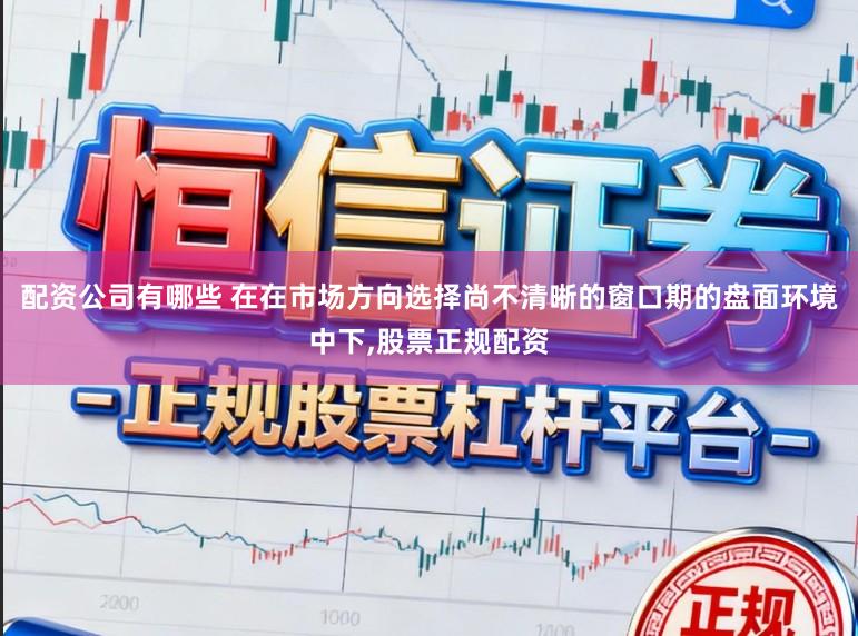 配资公司有哪些 在在市场方向选择尚不清晰的窗口期的盘面环境中下，股票正规配资