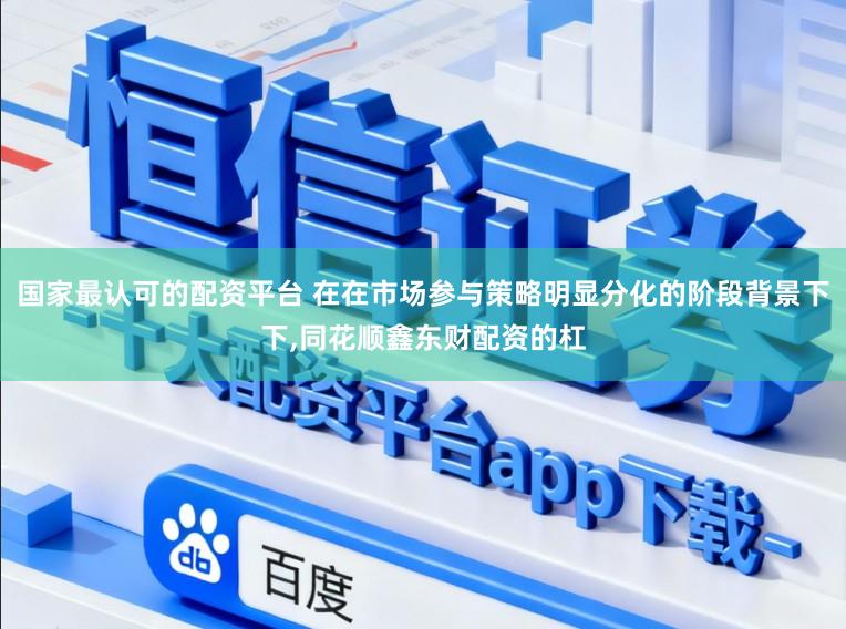 国家最认可的配资平台 在在市场参与策略明显分化的阶段背景下下，同花顺鑫东财配资的杠