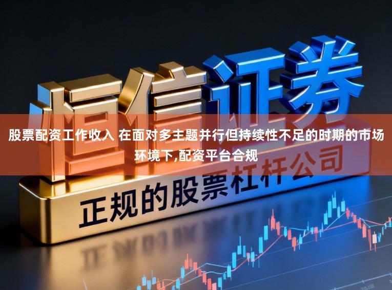 股票配资工作收入 在面对多主题并行但持续性不足的时期的市场环境下，配资平台合规