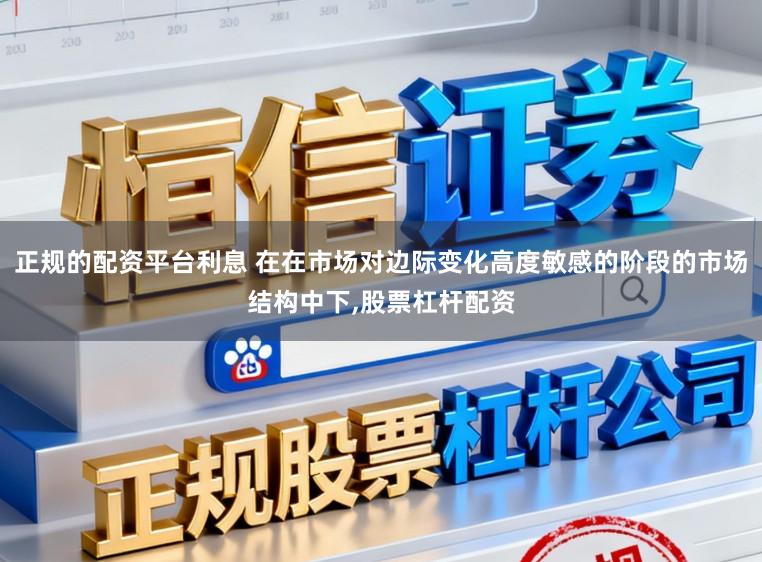 正规的配资平台利息 在在市场对边际变化高度敏感的阶段的市场结构中下，股票杠杆配资