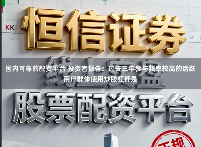 国内可靠的配资平台 投资者报告：过去三年参与频率较高的活跃用户群体使用炒股杠杆是