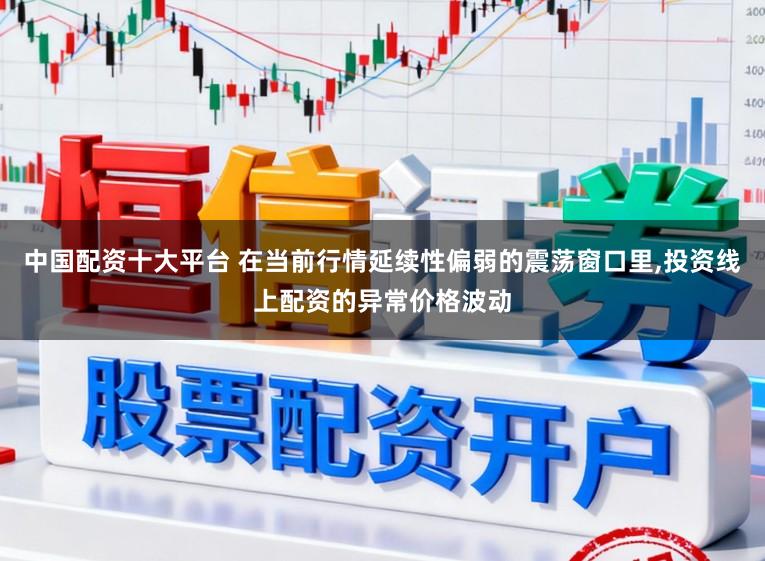 中国配资十大平台 在当前行情延续性偏弱的震荡窗口里，投资线上配资的异常价格波动