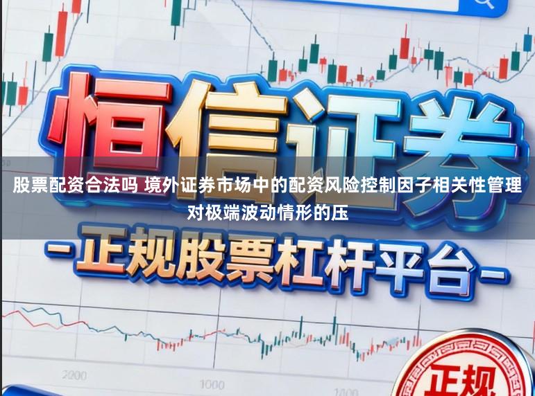 股票配资合法吗 境外证券市场中的配资风险控制因子相关性管理对极端波动情形的压