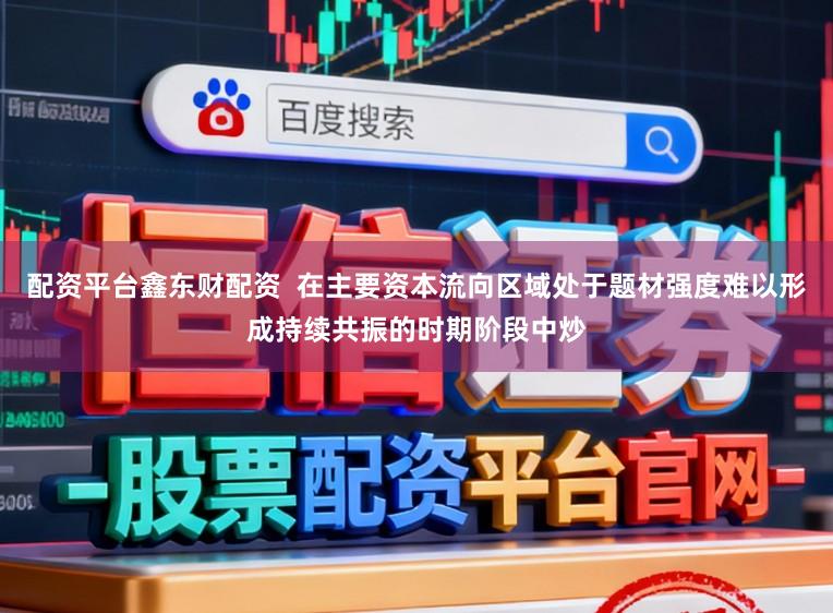 配资平台鑫东财配资  在主要资本流向区域处于题材强度难以形成持续共振的时期阶段中炒