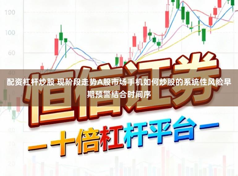 配资杠杆炒股 现阶段走势A股市场手机如何炒股的系统性风险早期预警结合时间序
