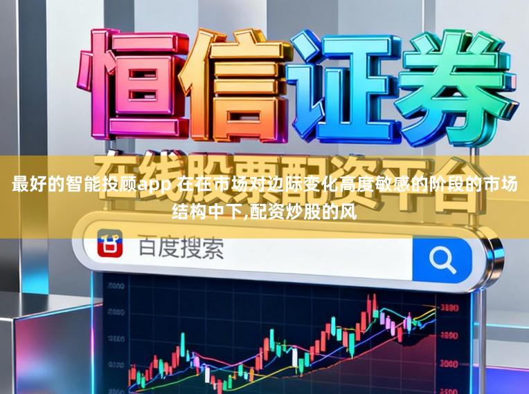 最好的智能投顾app 在在市场对边际变化高度敏感的阶段的市场结构中下，配资炒股的风