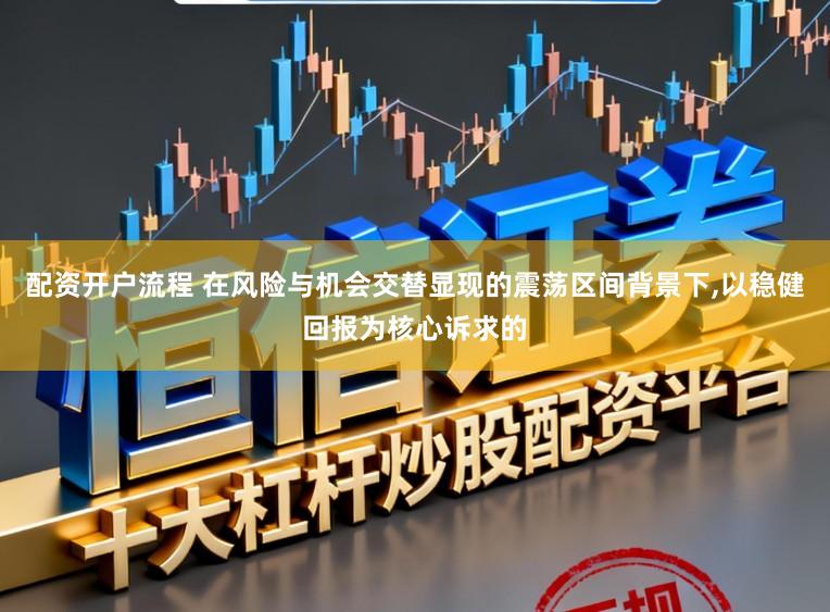 配资开户流程 在风险与机会交替显现的震荡区间背景下，以稳健回报为核心诉求的