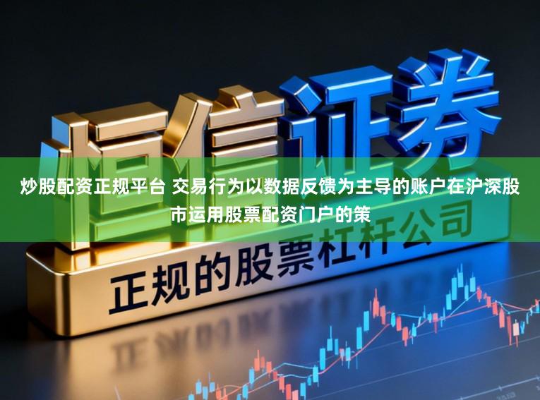 炒股配资正规平台 交易行为以数据反馈为主导的账户在沪深股市运用股票配资门户的策