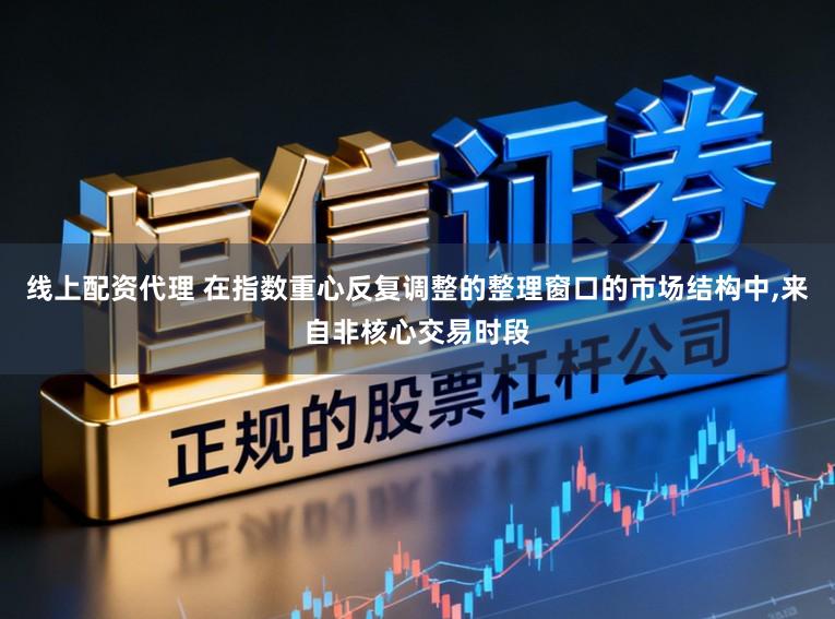 线上配资代理 在指数重心反复调整的整理窗口的市场结构中，来自非核心交易时段
