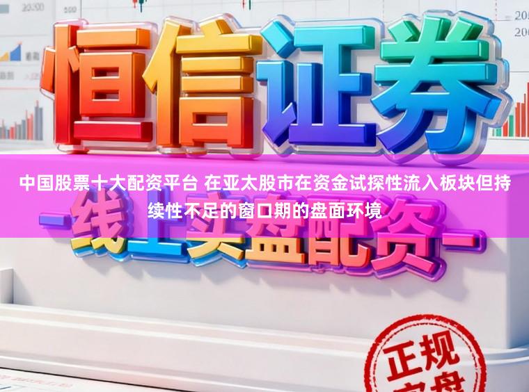 中国股票十大配资平台 在亚太股市在资金试探性流入板块但持续性不足的窗口期的盘面环境
