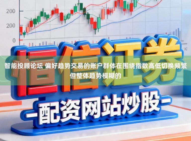智能投顾论坛 偏好趋势交易的账户群体在围绕指数高低切换频繁但整体趋势模糊的