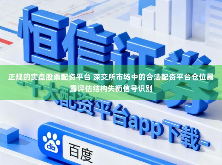 正规的实盘股票配资平台 深交所市场中的合法配资平台仓位暴露评估结构失衡信号识别