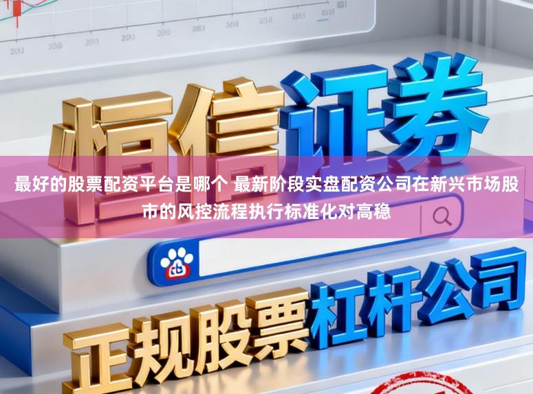 最好的股票配资平台是哪个 最新阶段实盘配资公司在新兴市场股市的风控流程执行标准化对高稳