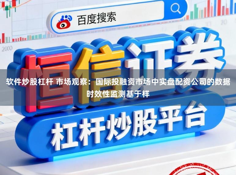 软件炒股杠杆 市场观察：国际投融资市场中实盘配资公司的数据时效性监测基于样
