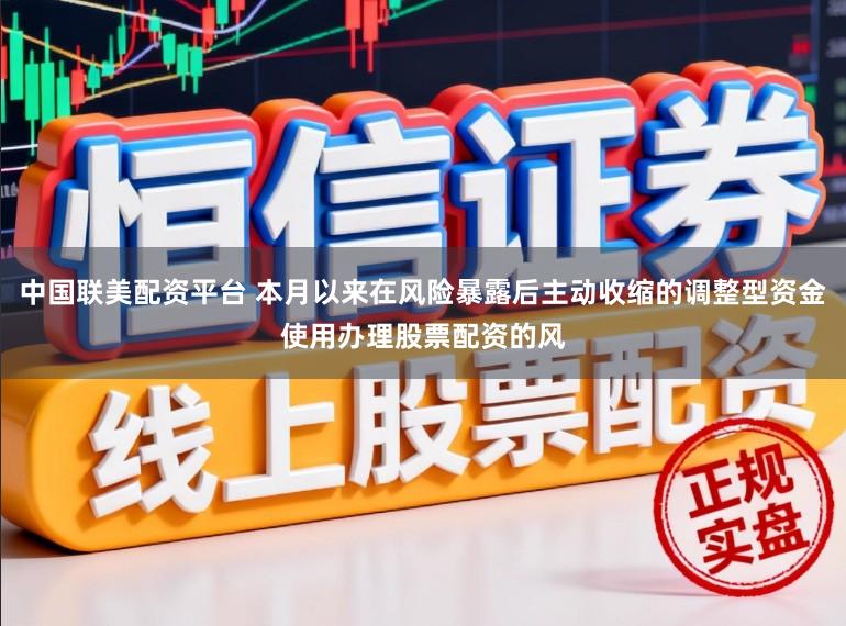 中国联美配资平台 本月以来在风险暴露后主动收缩的调整型资金使用办理股票配资的风