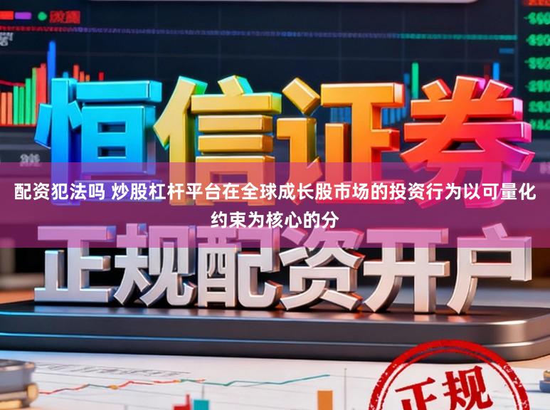 配资犯法吗 炒股杠杆平台在全球成长股市场的投资行为以可量化约束为核心的分
