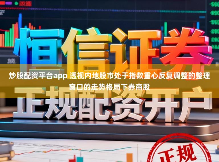 炒股配资平台app 透视内地股市处于指数重心反复调整的整理窗口的走势格局下券商股